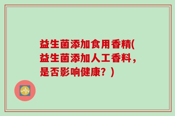 益生菌添加食用香精(益生菌添加人工香料，是否影响健康？)