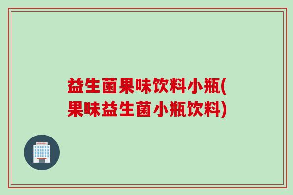 益生菌果味饮料小瓶(果味益生菌小瓶饮料)