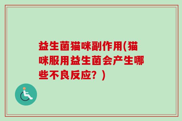 益生菌猫咪副作用(猫咪服用益生菌会产生哪些不良反应？)