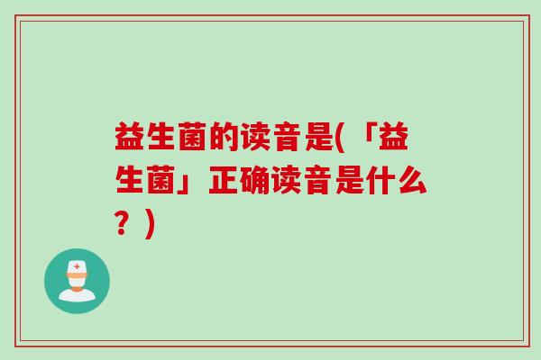 益生菌的读音是(「益生菌」正确读音是什么?) 益生菌的读音是(「益生菌」正确读音是什么?)