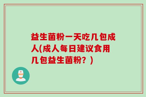 益生菌粉一天吃几包成人(成人每日建议食用几包益生菌粉?) 益生菌粉一天吃几包成人(成人每日建议食用几包益生菌粉?)