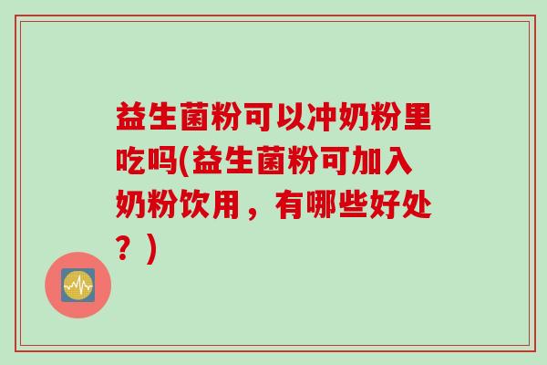 益生菌粉可以冲奶粉里吃吗(益生菌粉可加入奶粉饮用,有哪些好处?) 益生菌粉可以冲奶粉里吃吗(益生菌粉可加入奶粉饮用,有哪些好处?)