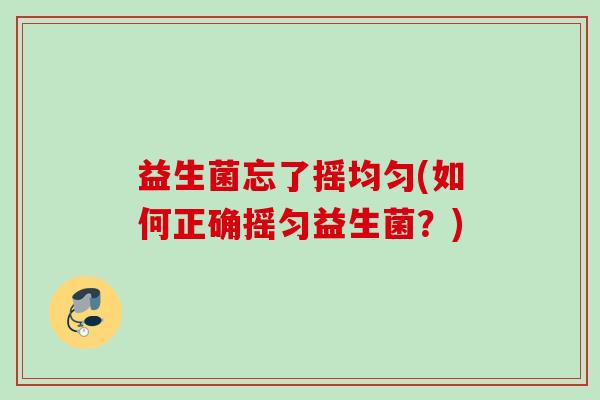 益生菌忘了摇均匀(如何正确摇匀益生菌?) 益生菌忘了摇均匀(如何正确摇匀益生菌?)