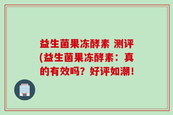 益生菌果冻酵素 测评(益生菌果冻酵素:真的有效吗?好评如潮! 益生菌果冻酵素 测评(益生菌果冻酵素:真的有效吗?好评如潮!