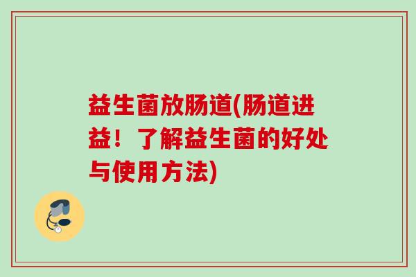 益生菌放肠道(肠道进益!了解益生菌的好处与使用方法) 益生菌放肠道(肠道进益!了解益生菌的好处与使用方法)