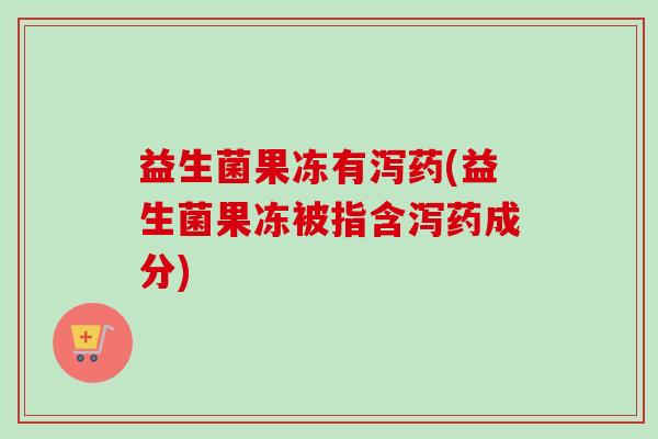 益生菌果冻有泻药(益生菌果冻被指含泻药成分)