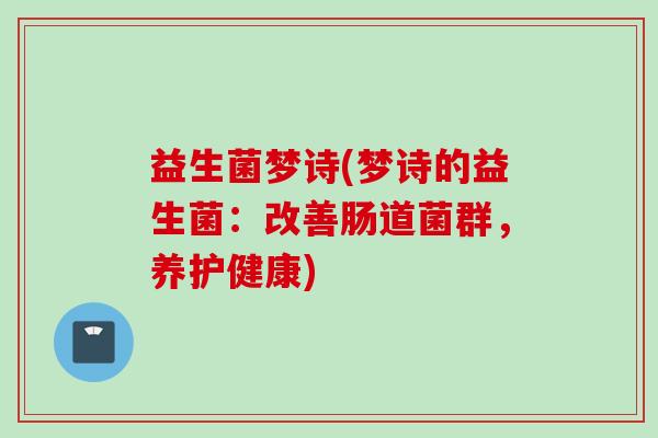 益生菌梦诗(梦诗的益生菌:改善肠道菌群,养护健康) 益生菌梦诗(梦诗的益生菌:改善肠道菌群,养护健康)