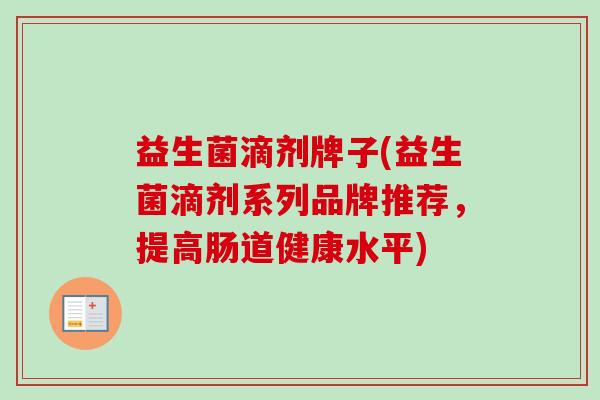 益生菌滴剂牌子(益生菌滴剂系列品牌推荐，提高肠道健康水平)