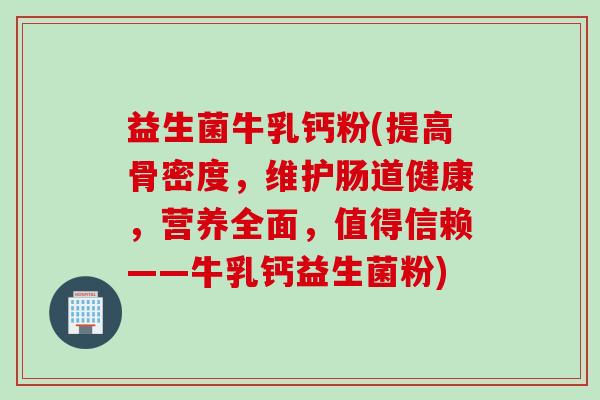 益生菌牛乳钙粉(提高骨密度，维护肠道健康，营养全面，值得信赖——牛乳钙益生菌粉)