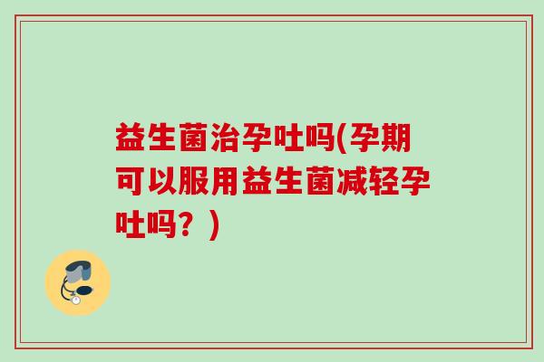 益生菌孕吐吗(孕期可以服用益生菌减轻孕吐吗?) 益生菌孕吐吗(孕期可以服用益生菌减轻孕吐吗?)