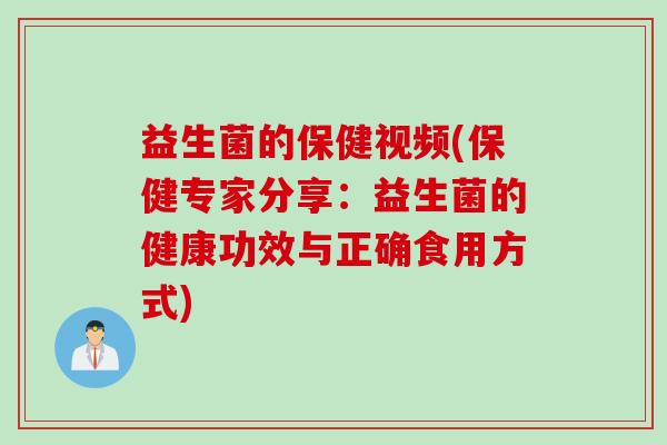 益生菌的保健视频(保健专家分享:益生菌的健康功效与正确食用方式) 益生菌的保健视频(保健专家分享:益生菌的健康功效与正确食用方式)