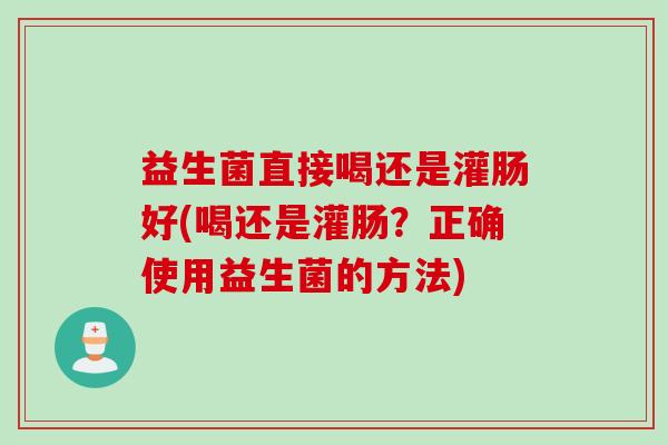 益生菌直接喝还是灌肠好(喝还是灌肠?正确使用益生菌的方法) 益生菌直接喝还是灌肠好(喝还是灌肠?正确使用益生菌的方法)