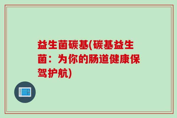 益生菌碳基(碳基益生菌：为你的肠道健康保驾护航)