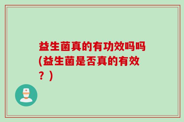 益生菌真的有功效吗吗(益生菌是否真的有效？)