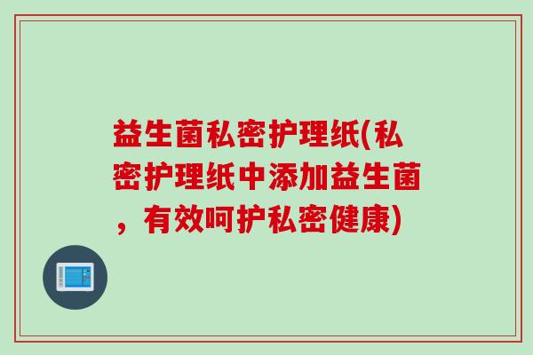 益生菌私密护理纸(私密护理纸中添加益生菌,有效呵护私密健康) 益生菌私密护理纸(私密护理纸中添加益生菌,有效呵护私密健康)