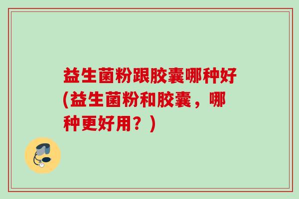 益生菌粉跟胶囊哪种好(益生菌粉和胶囊,哪种更好用?) 益生菌粉跟胶囊哪种好(益生菌粉和胶囊,哪种更好用?)