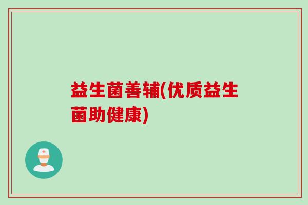 益生菌善辅(优质益生菌助健康) 益生菌善辅(优质益生菌助健康)