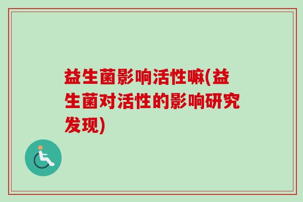 益生菌影响活性嘛(益生菌对活性的影响研究发现)