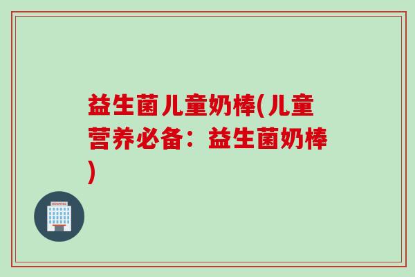 益生菌儿童奶棒(儿童营养必备：益生菌奶棒)