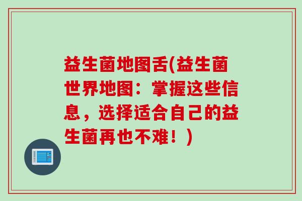 益生菌地图舌(益生菌世界地图:掌握这些信息,选择适合自己的益生菌再也不难!) 益生菌地图舌(益生菌世界地图:掌握这些信息,选择适合自己的益生菌再也不难!)