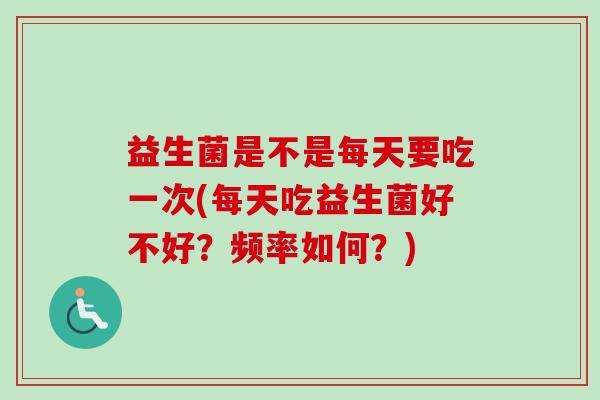 益生菌是不是每天要吃一次(每天吃益生菌好不好？频率如何？)