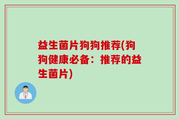 益生菌片狗狗推荐(狗狗健康必备:推荐的益生菌片) 益生菌片狗狗推荐(狗狗健康必备:推荐的益生菌片)