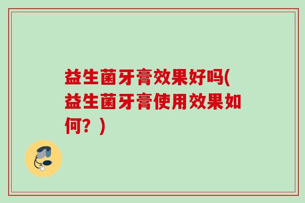 益生菌牙膏效果好吗(益生菌牙膏使用效果如何?) 益生菌牙膏效果好吗(益生菌牙膏使用效果如何?)