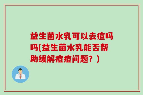 益生菌水乳可以去痘吗吗(益生菌水乳能否帮助缓解痘痘问题?) 益生菌水乳可以去痘吗吗(益生菌水乳能否帮助缓解痘痘问题?)