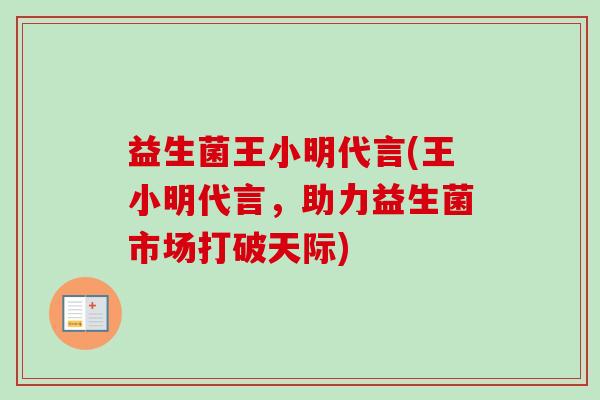 益生菌王小明代言(王小明代言,助力益生菌市场打破天际) 益生菌王小明代言(王小明代言,助力益生菌市场打破天际)