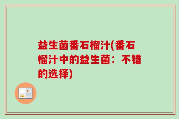 益生菌番石榴汁(番石榴汁中的益生菌:不错的选择) 益生菌番石榴汁(番石榴汁中的益生菌:不错的选择)