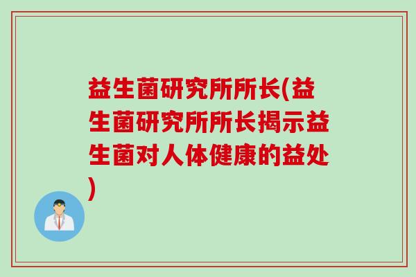 益生菌研究所所长(益生菌研究所所长揭示益生菌对人体健康的益处)