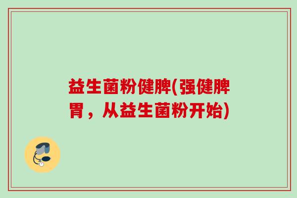 益生菌粉健脾(强健脾胃,从益生菌粉开始) 益生菌粉健脾(强健脾胃,从益生菌粉开始)