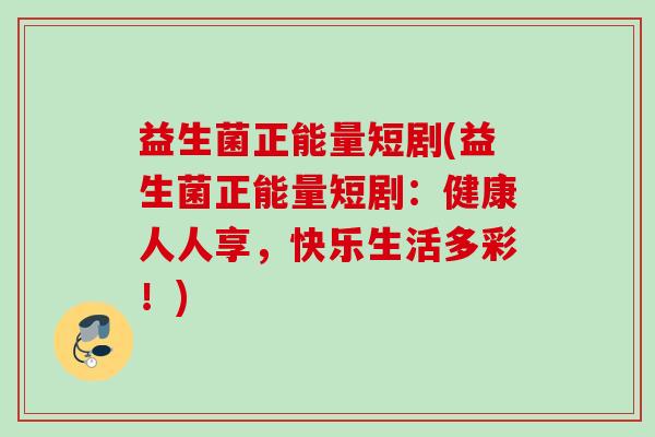 益生菌正能量短剧(益生菌正能量短剧:健康人人享,快乐生活多彩!) 益生菌正能量短剧(益生菌正能量短剧:健康人人享,快乐生活多彩!)