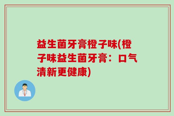 益生菌牙膏橙子味(橙子味益生菌牙膏：口气清新更健康)