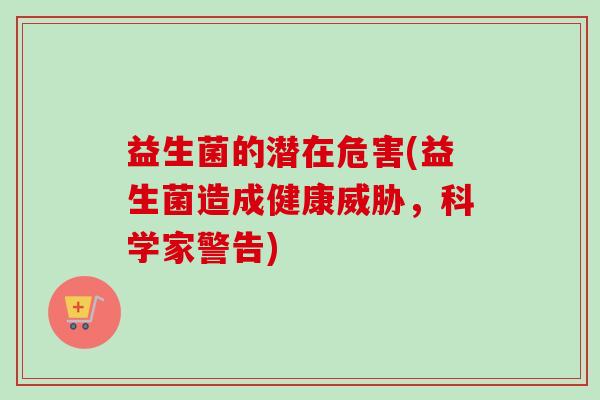 益生菌的潜在危害(益生菌造成健康威胁,科学家警告) 益生菌的潜在危害(益生菌造成健康威胁,科学家警告)