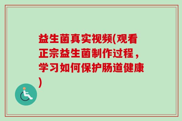 益生菌真实视频(观看正宗益生菌制作过程,学习如何保护肠道健康) 益生菌真实视频(观看正宗益生菌制作过程,学习如何保护肠道健康)