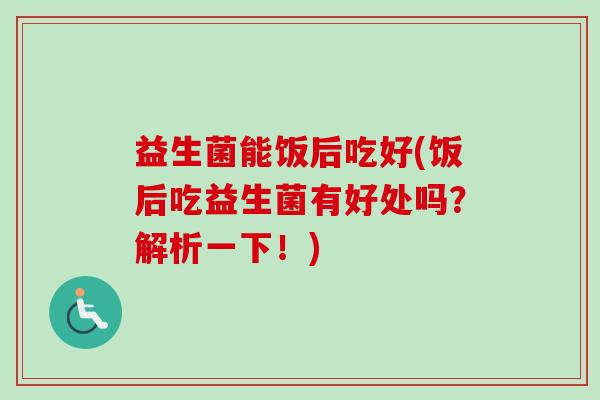 益生菌能饭后吃好(饭后吃益生菌有好处吗?解析一下!) 益生菌能饭后吃好(饭后吃益生菌有好处吗?解析一下!)