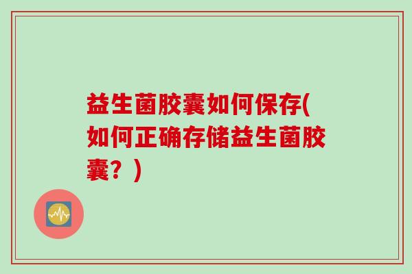 益生菌胶囊如何保存(如何正确存储益生菌胶囊?) 益生菌胶囊如何保存(如何正确存储益生菌胶囊?)