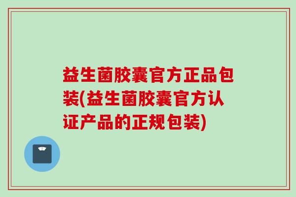 益生菌胶囊官方正品包装(益生菌胶囊官方认证产品的正规包装)