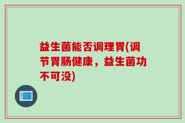 益生菌能否调理胃(调节健康，益生菌功不可没)