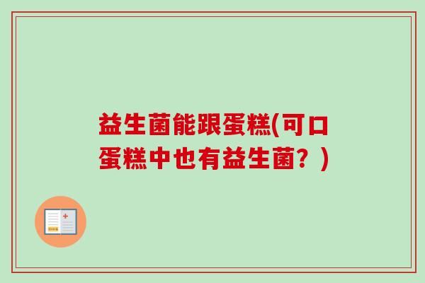 益生菌能跟蛋糕(可口蛋糕中也有益生菌?) 益生菌能跟蛋糕(可口蛋糕中也有益生菌?)