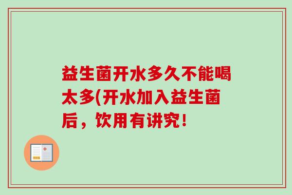 益生菌开水多久不能喝太多(开水加入益生菌后,饮用有讲究! 益生菌开水多久不能喝太多(开水加入益生菌后,饮用有讲究!