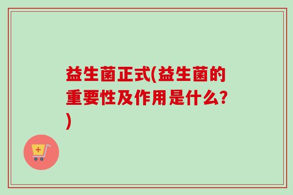 益生菌正式(益生菌的重要性及作用是什么?) 益生菌正式(益生菌的重要性及作用是什么?)