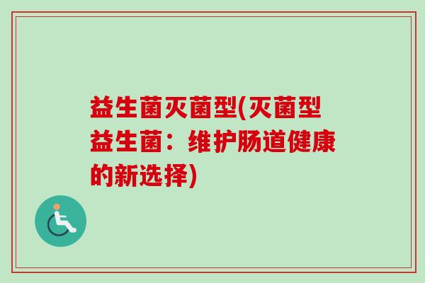 益生菌灭菌型(灭菌型益生菌：维护肠道健康的新选择)