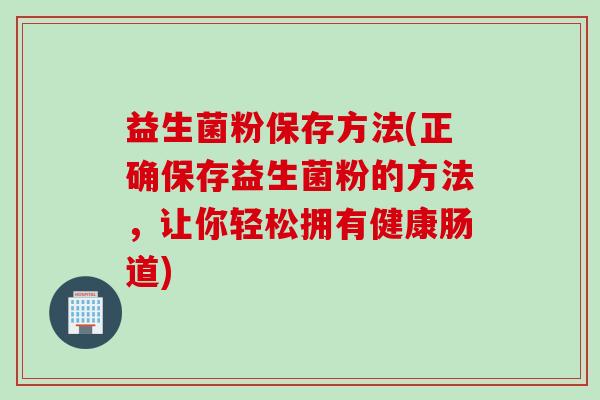 益生菌粉保存方法(正确保存益生菌粉的方法,让你轻松拥有健康肠道) 益生菌粉保存方法(正确保存益生菌粉的方法,让你轻松拥有健康肠道)