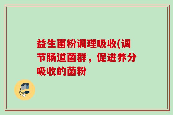 益生菌粉调理吸收(调节肠道菌群，促进养分吸收的菌粉