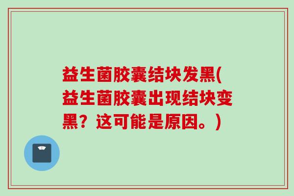 益生菌胶囊结块发黑(益生菌胶囊出现结块变黑?这可能是原因。) 益生菌胶囊结块发黑(益生菌胶囊出现结块变黑?这可能是原因。)