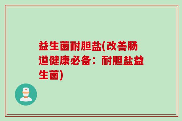 益生菌耐胆盐(改善肠道健康必备:耐胆盐益生菌) 益生菌耐胆盐(改善肠道健康必备:耐胆盐益生菌)