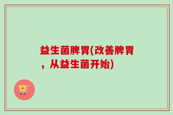 益生菌脾胃(改善脾胃，从益生菌开始)