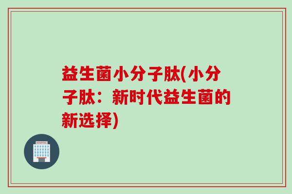 益生菌小分子肽(小分子肽：新时代益生菌的新选择)